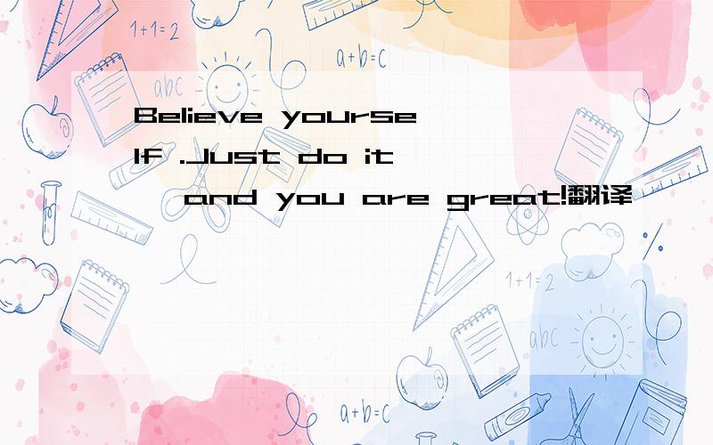 Believe yourself .Just do it ,and you are great!翻译