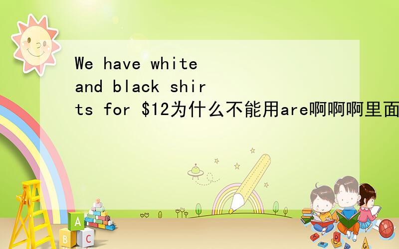 We have white and black shirts for $12为什么不能用are啊啊啊里面的for为什么不能用are