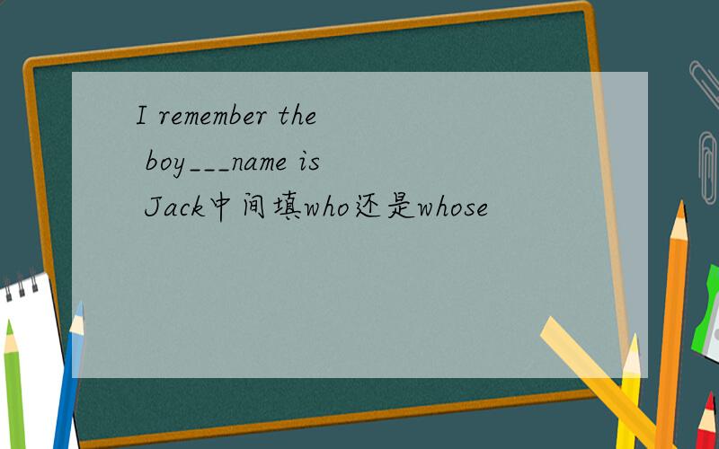 I remember the boy___name is Jack中间填who还是whose