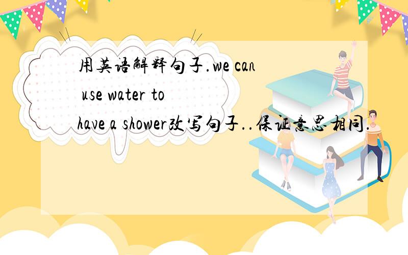 用英语解释句子.we can use water to have a shower改写句子..保证意思相同.