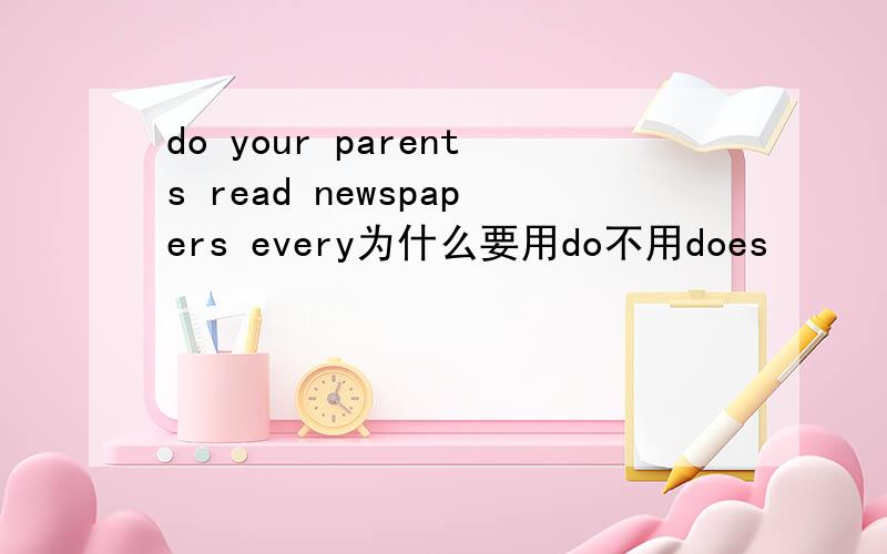 do your parents read newspapers every为什么要用do不用does