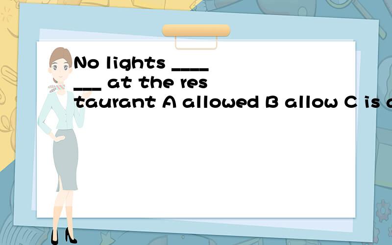 No lights _______ at the restaurant A allowed B allow C is allowed D are allowed 选什么?好的加分~~