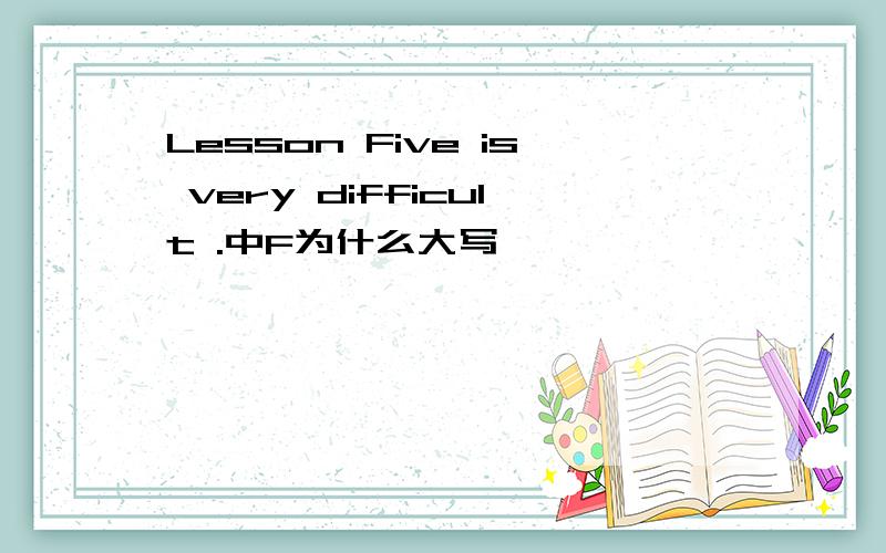 Lesson Five is very difficult .中F为什么大写