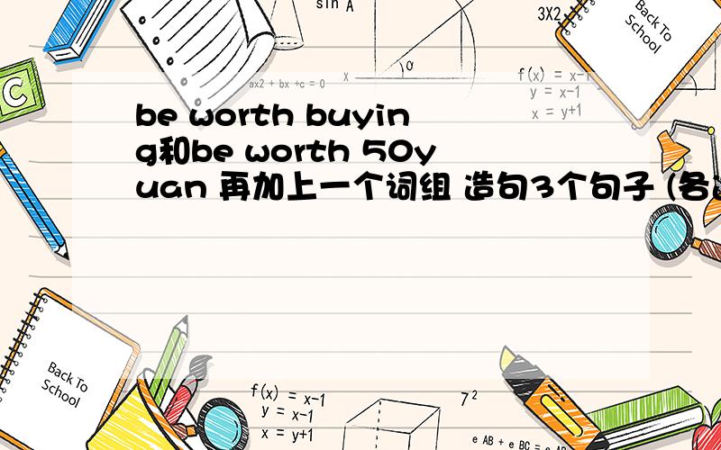 be worth buying和be worth 50yuan 再加上一个词组 造句3个句子 (各造一个) 加上的词组也是be worth
