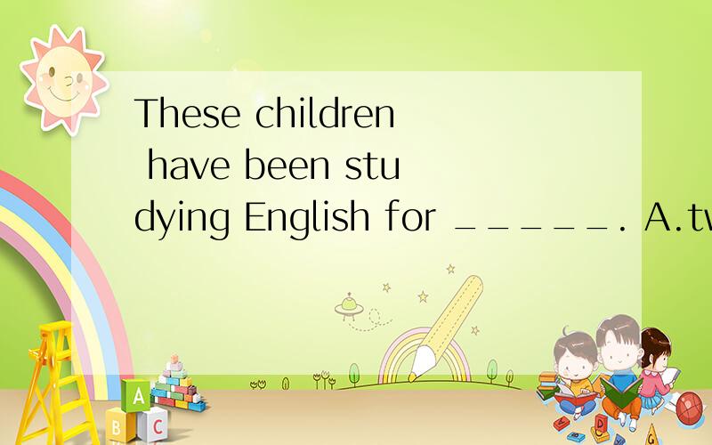 These children have been studying English for _____. A.two years and a half B.two and a half year C.two and half year D.two and half years