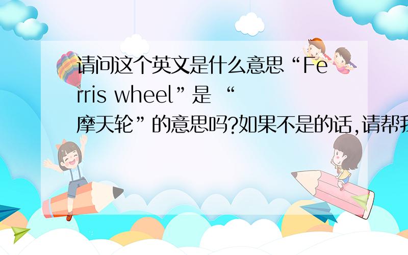 请问这个英文是什么意思“Ferris wheel”是 “摩天轮”的意思吗?如果不是的话,请帮我“摩天轮”翻译成英文……