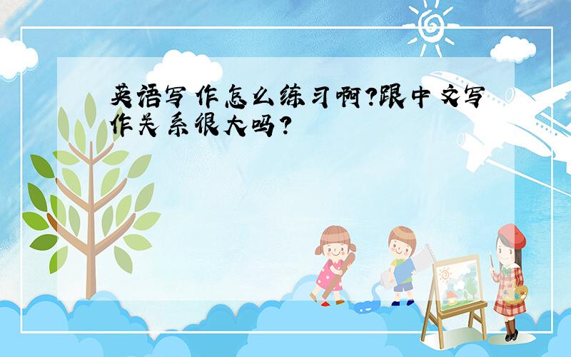 英语写作怎么练习啊?跟中文写作关系很大吗?