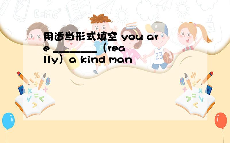 用适当形式填空 you are ________（really）a kind man