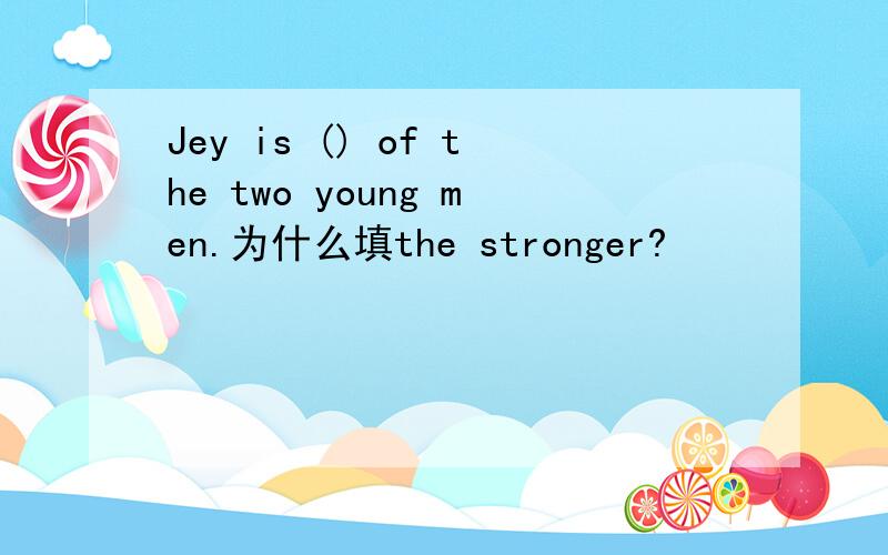 Jey is () of the two young men.为什么填the stronger?