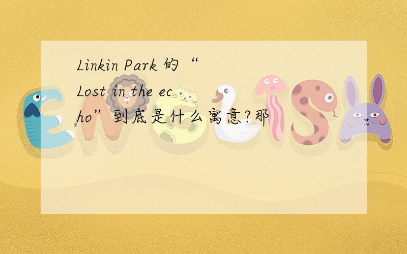 Linkin Park 的“Lost in the echo”到底是什么寓意?那
