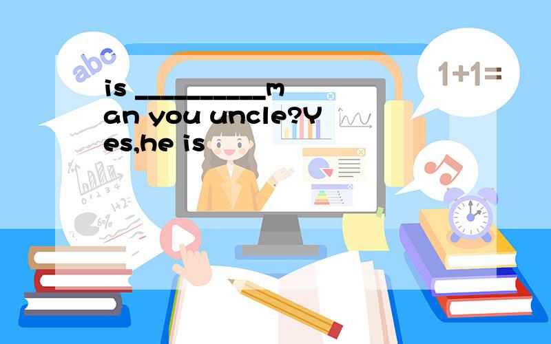 is __________man you uncle?Yes,he is