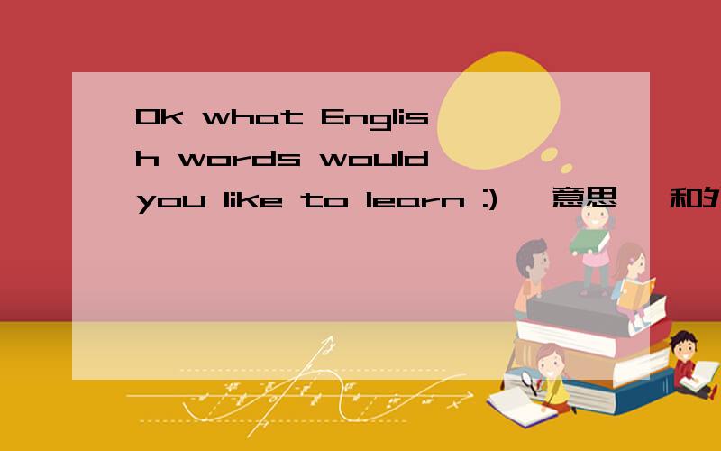 Ok what English words would you like to learn :) 嘛意思 ,和外国人聊天她说的