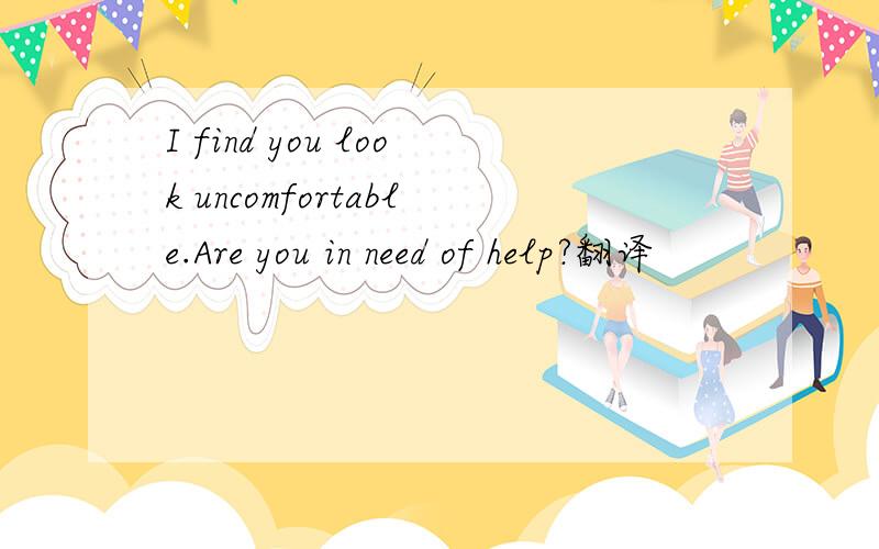 I find you look uncomfortable.Are you in need of help?翻译
