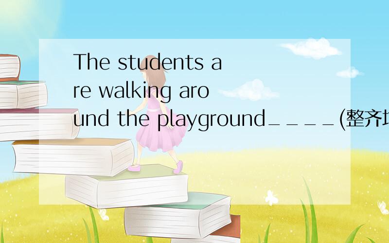 The students are walking around the playground____(整齐地)是单词