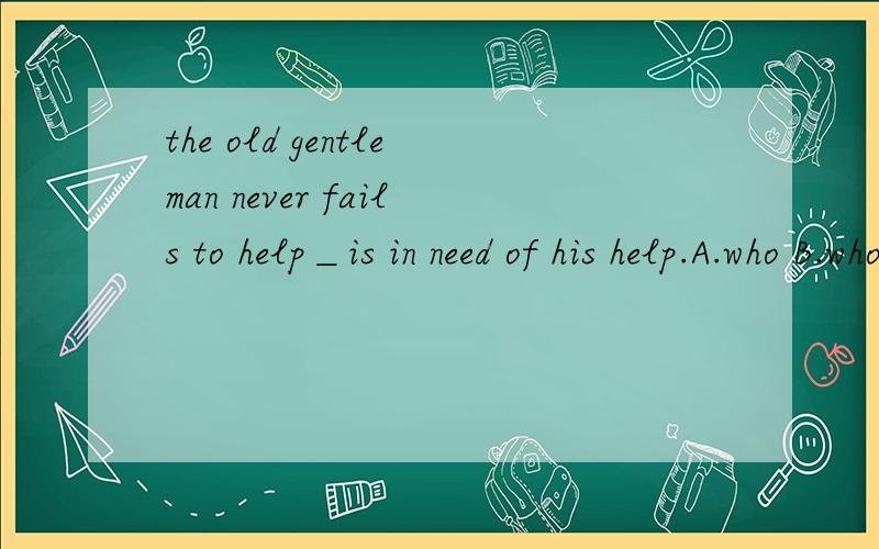 the old gentleman never fails to help＿is in need of his help.A.who B.whoever C.one D.whomever释原空格处缺的是宾语还是主语