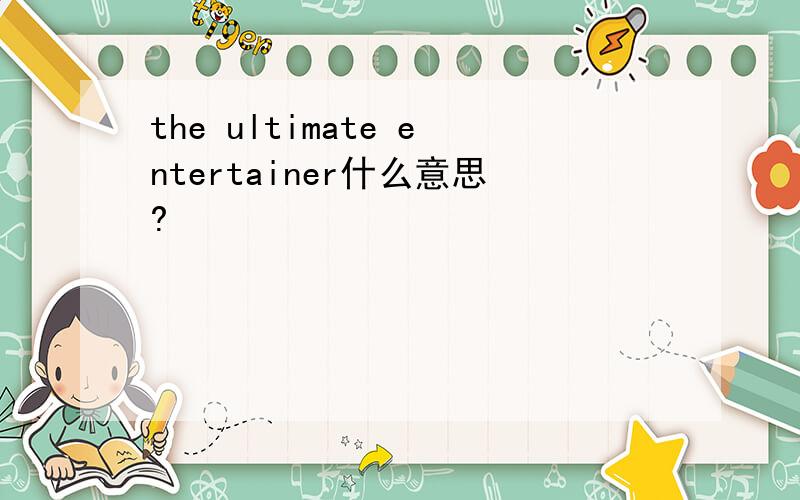 the ultimate entertainer什么意思?