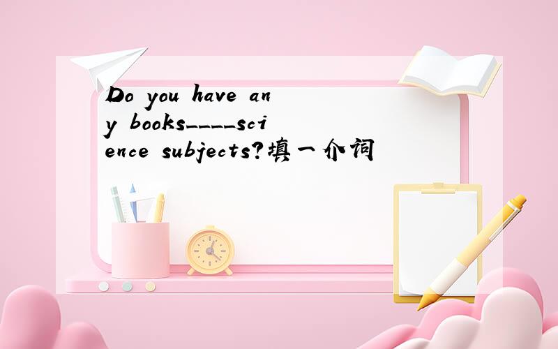 Do you have any books____science subjects?填一介词