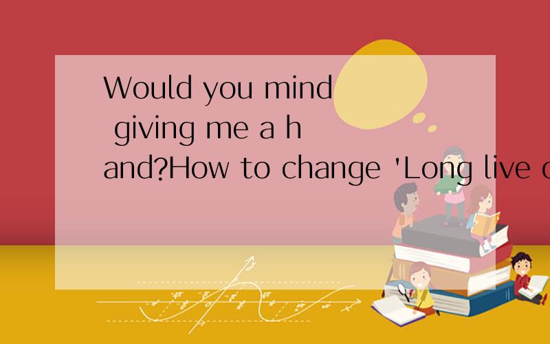 Would you mind giving me a hand?How to change 'Long live our friendship' into French?