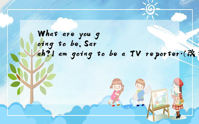 What are you going to be,Sarah?I am going to be a TV reporter.（改为第三人称）
