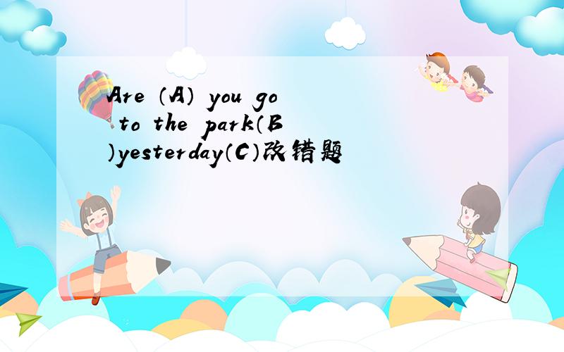 Are （A） you go to the park（B）yesterday（C）改错题