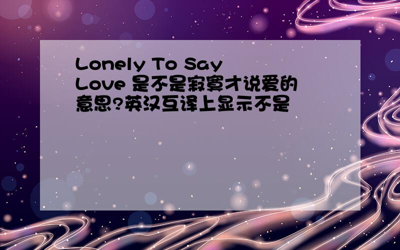 Lonely To Say Love 是不是寂寞才说爱的意思?英汉互译上显示不是
