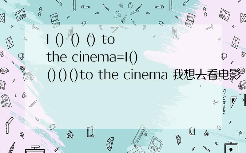 I () () () to the cinema=I()()()()to the cinema 我想去看电影