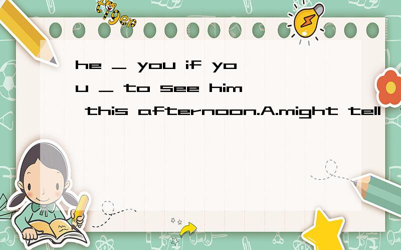 he _ you if you _ to see him this afternoon.A.might tell,were goingB.might tell.are going到底是哪个答案，楼上的两个答案不一样的