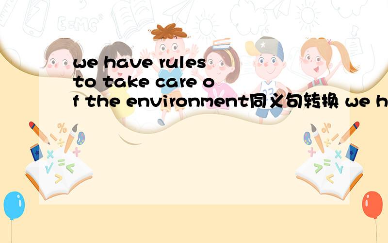 we have rules to take care of the environment同义句转换 we have rules to（ ）（ ） the environment