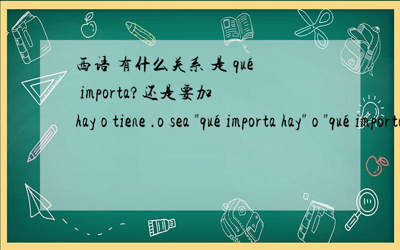 西语 有什么关系 是 qué importa?还是要加 hay o tiene .o sea 