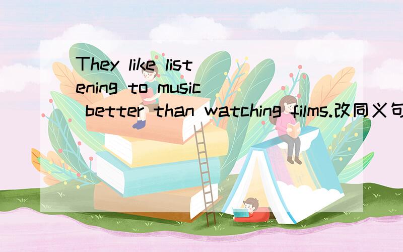 They like listening to music better than watching films.改同义句They _____ _____ listen to music ____ ____ watch movies.