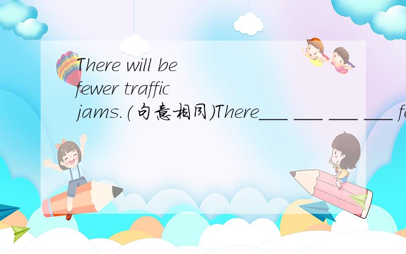 There will be fewer traffic jams.(句意相同）There___ ___ ___ ___ fewer traffic jams.