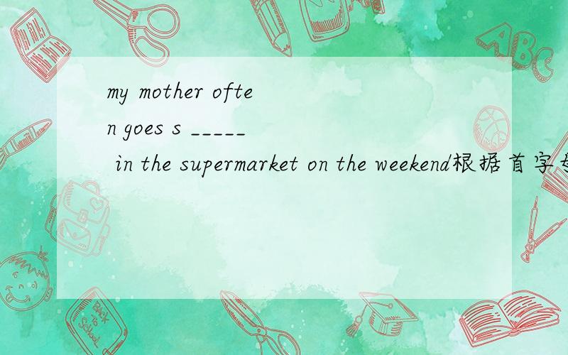 my mother often goes s _____ in the supermarket on the weekend根据首字母完成句子