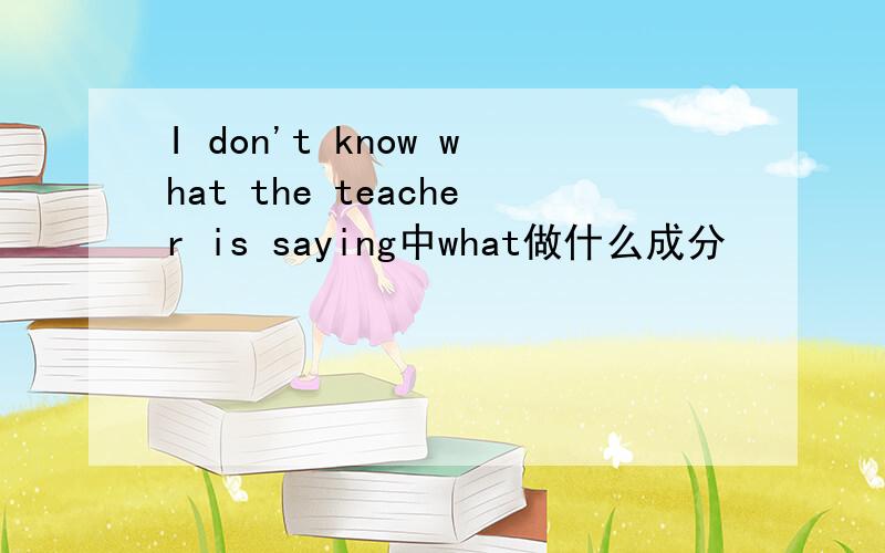 I don't know what the teacher is saying中what做什么成分