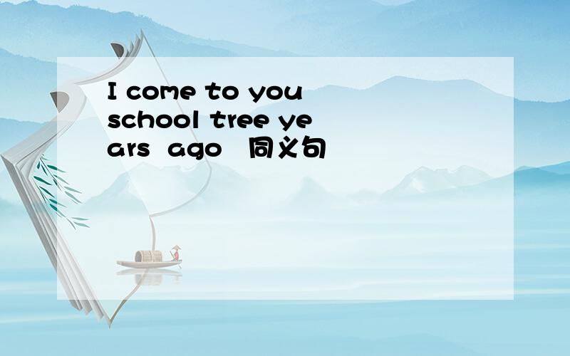 I come to you school tree years  ago   同义句