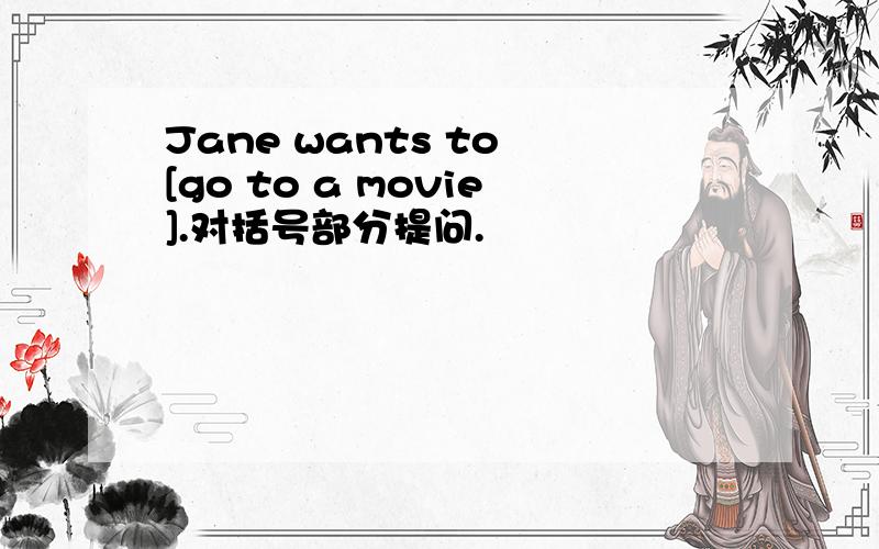 Jane wants to [go to a movie].对括号部分提问.
