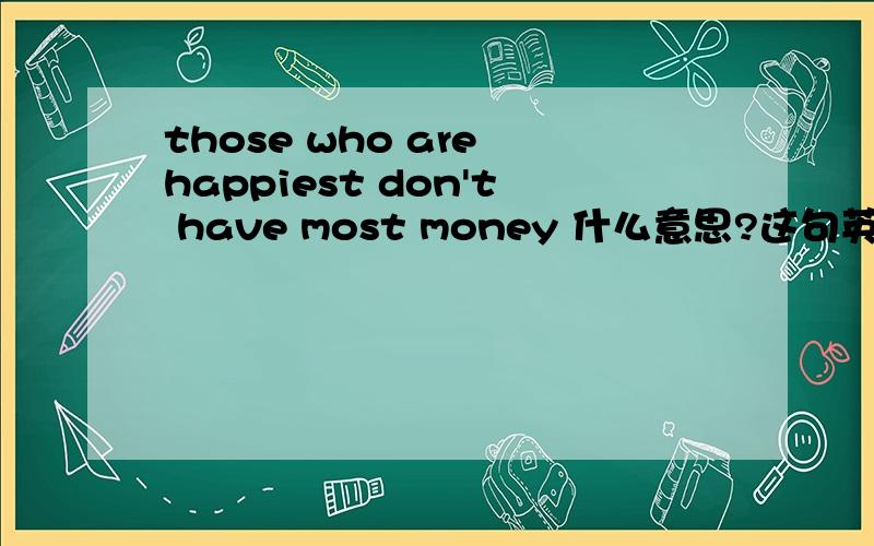 those who are happiest don't have most money 什么意思?这句英文是什么意思.?