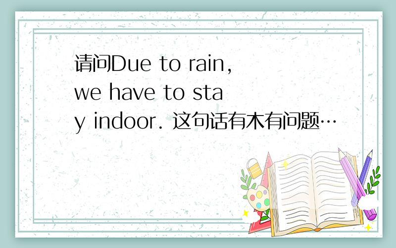 请问Due to rain,we have to stay indoor. 这句话有木有问题…