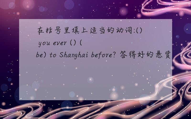 在括号里填上适当的动词:() you ever () (be) to Shanghai before? 答得好的悬赏