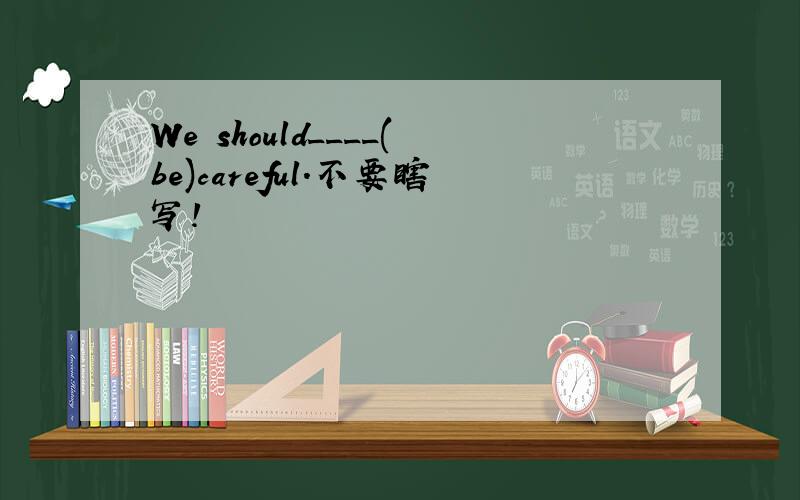 We should____(be)careful.不要瞎写!