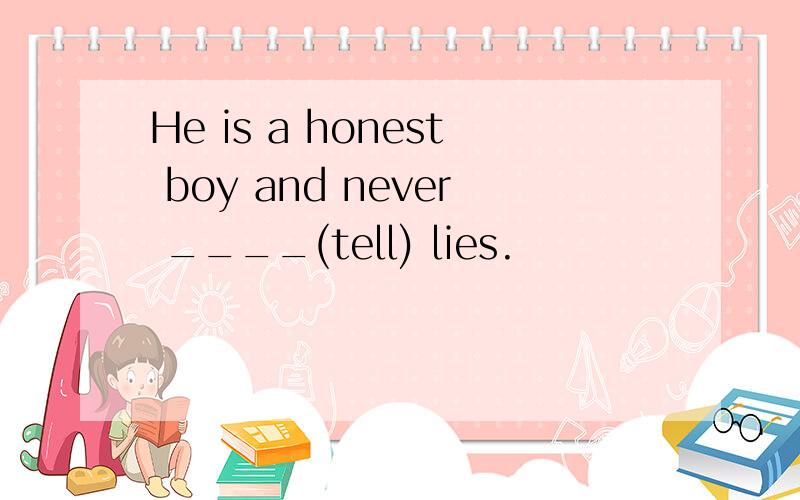 He is a honest boy and never ____(tell) lies.