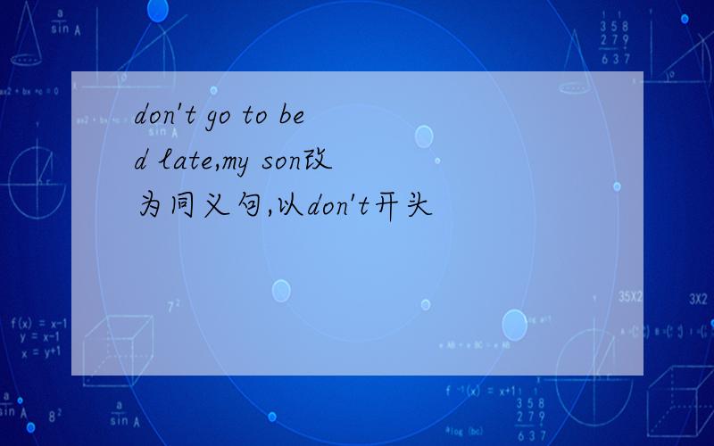 don't go to bed late,my son改为同义句,以don't开头