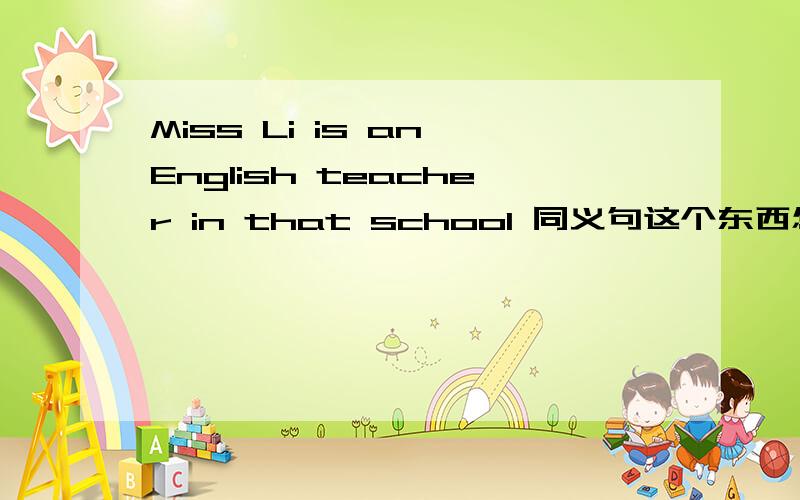 Miss Li is an English teacher in that school 同义句这个东西怎么改