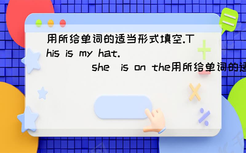 用所给单词的适当形式填空.This is my hat.( )( she)is on the用所给单词的适当形式填空.This is my hat.( )( she)is on the bed.