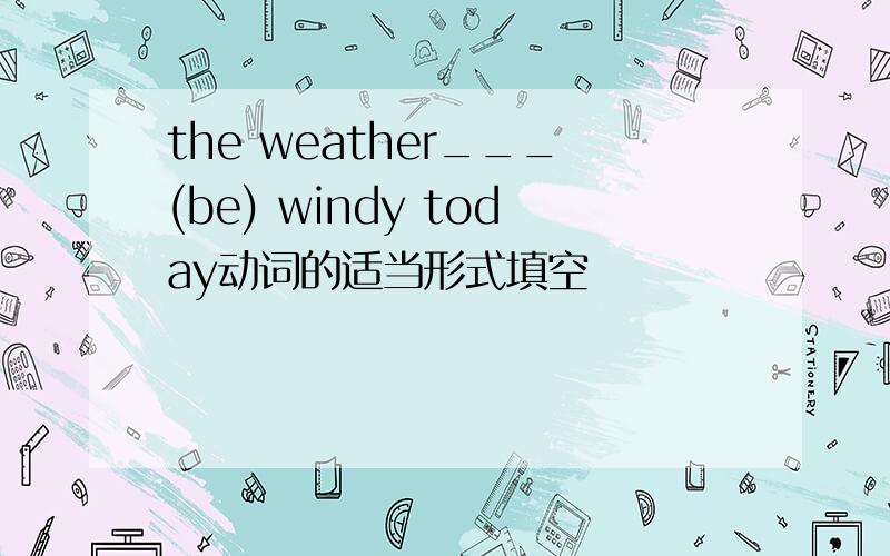 the weather___(be) windy today动词的适当形式填空