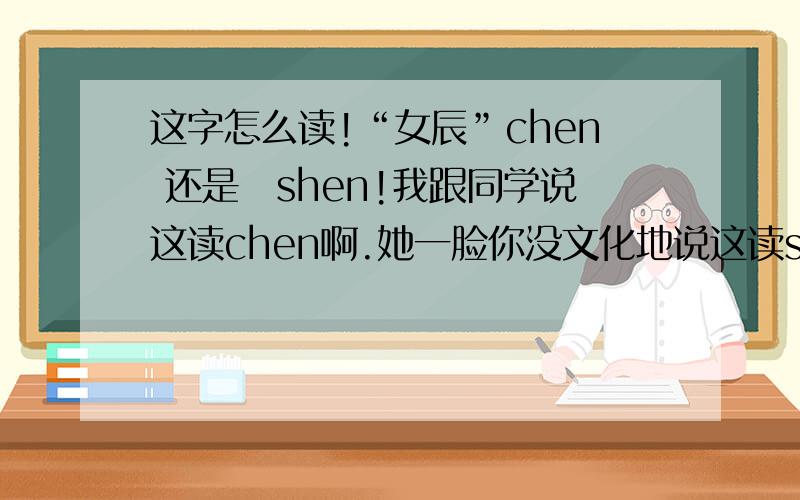 这字怎么读!“女辰”chen 还是　shen!我跟同学说这读chen啊.她一脸你没文化地说这读shen啊.手机打不出这字啊!她语气令人很不爽啊!