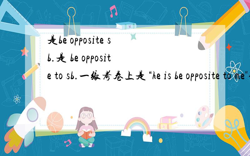 是be opposite sb.是 be opposite to sb.一张考卷上是“he is be opposite to me