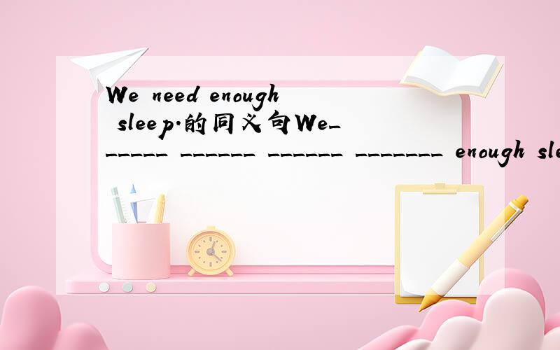 We need enough sleep.的同义句We______ ______ ______ _______ enough sleep.