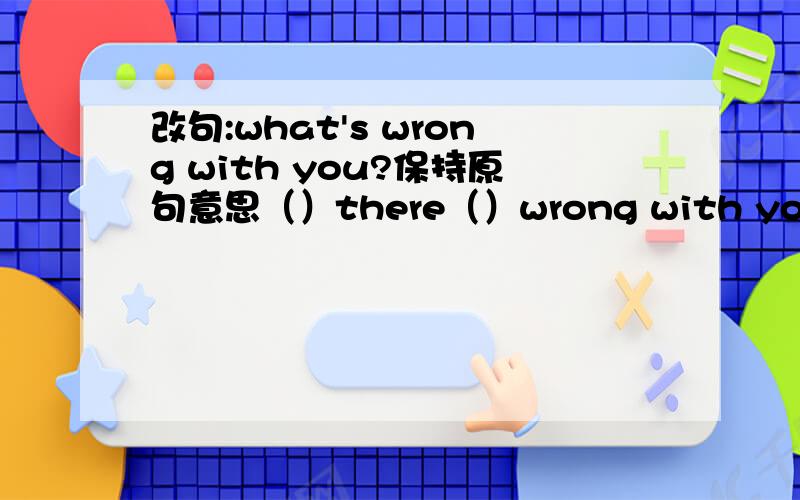 改句:what's wrong with you?保持原句意思（）there（）wrong with you