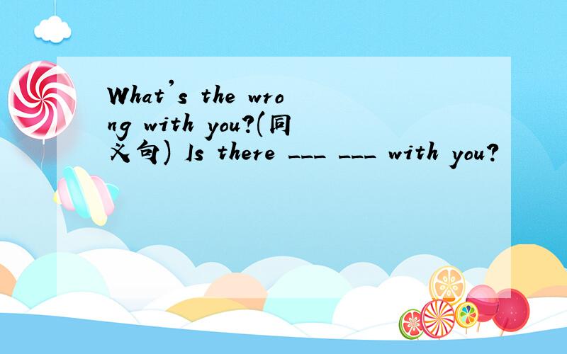 What's the wrong with you?(同义句) Is there ___ ___ with you?