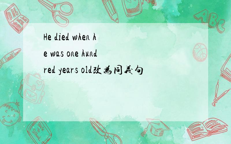 He died when he was one hundred years old改为同义句